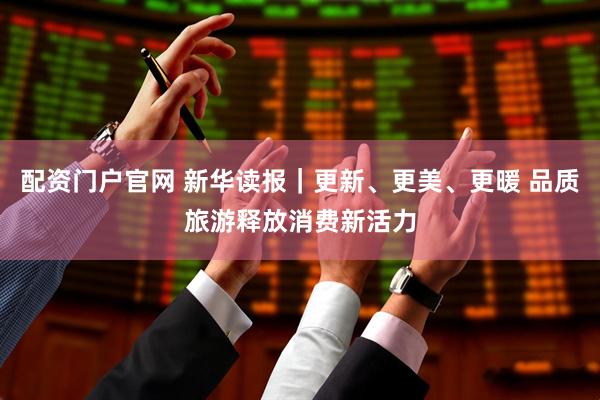 配资门户官网 新华读报｜更新、更美、更暖 品质旅游释放消费新活力