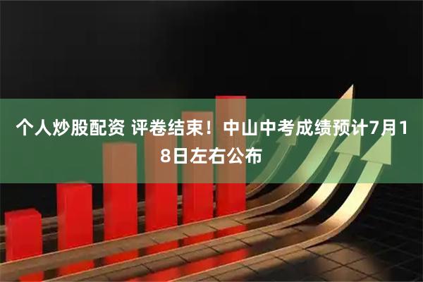个人炒股配资 评卷结束！中山中考成绩预计7月18日左右公布