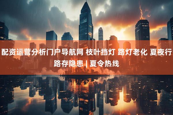 配资运营分析门户导航网 枝叶挡灯 路灯老化 夏夜行路存隐患 | 夏令热线