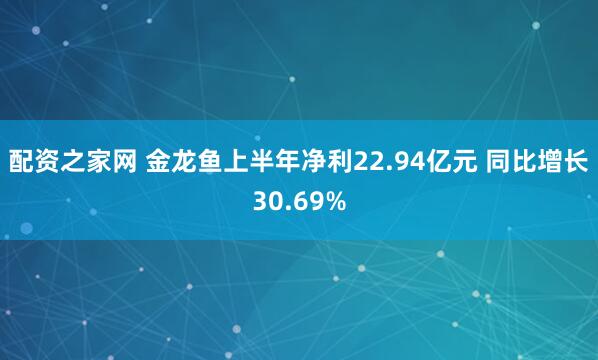 配资之家网 金龙鱼上半年净利22.94亿元 同比增长30.69%