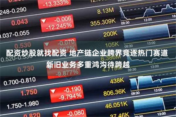 配资炒股就找配资 地产链企业跨界竞逐热门赛道 新旧业务多重鸿沟待跨越