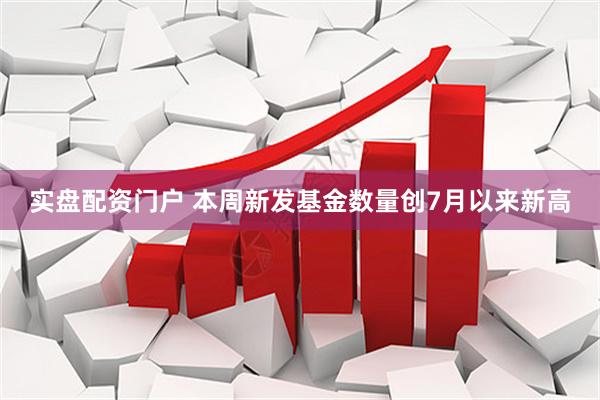实盘配资门户 本周新发基金数量创7月以来新高